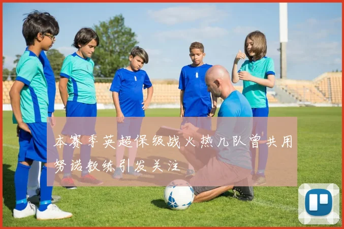 本赛季英超保级战火热几队曾共用努诺教练引发关注