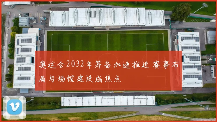 奥运会2032年筹备加速推进 赛事布局与场馆建设成焦点
