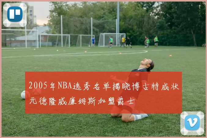2005年NBA选秀名单揭晓博古特成状元德隆威廉姆斯加盟爵士