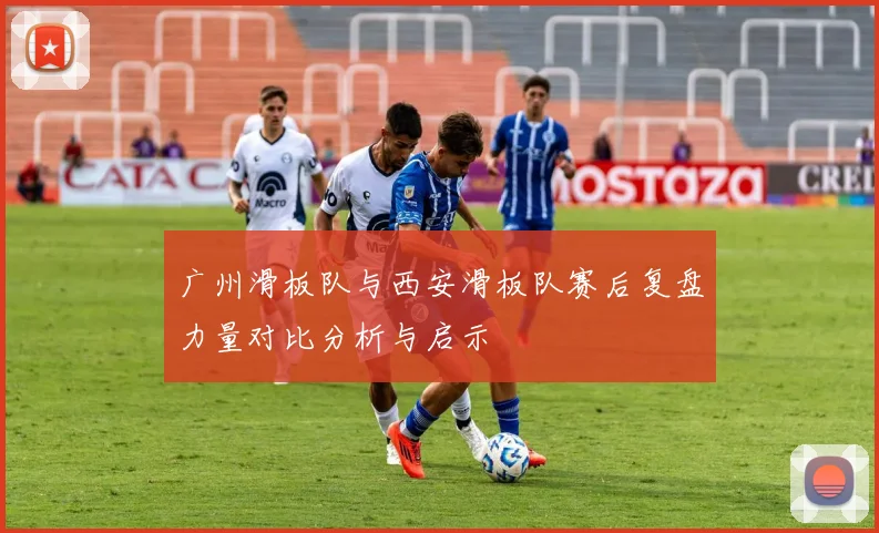 广州滑板队与西安滑板队赛后复盘力量对比分析与启示
