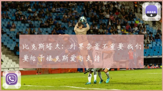 比克斯塔夫：外界杂音不重要 我们要给予福克斯爱与支持