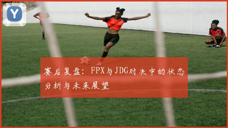 赛后复盘：FPX与JDG对决中的状态分析与未来展望