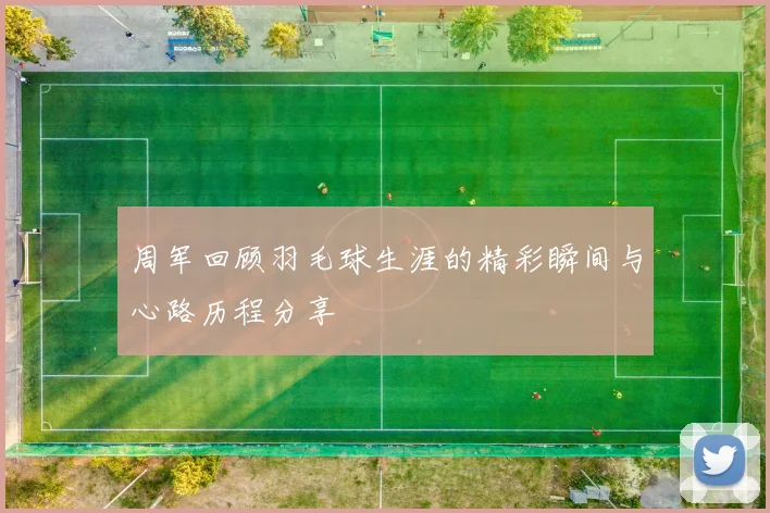 周军回顾羽毛球生涯的精彩瞬间与心路历程分享
