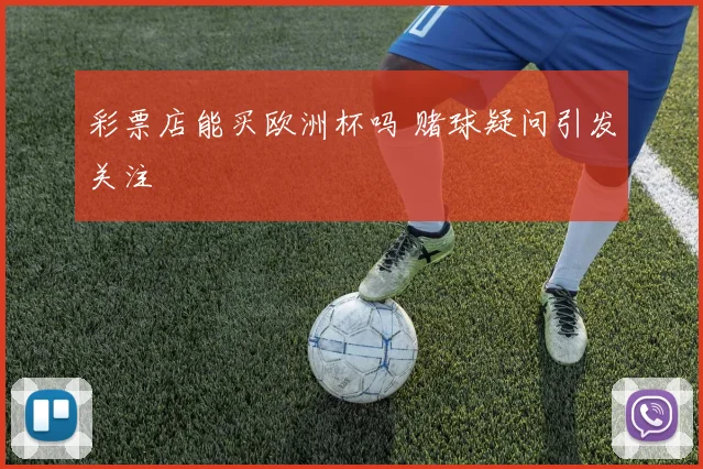 彩票店能买欧洲杯吗 赌球疑问引发关注